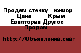 Продам стенку ,,юниор'' › Цена ­ 10 - Крым, Евпатория Другое » Продам   